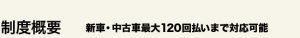制度概要　新車中古車最大１２０回払いまで対応可能