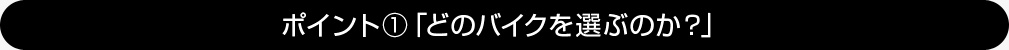 ポイント①「どのバイクを選ぶのか」