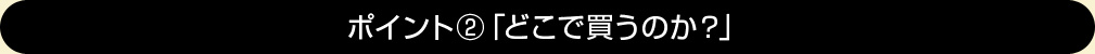 ポイント②「どこで買うのか？」