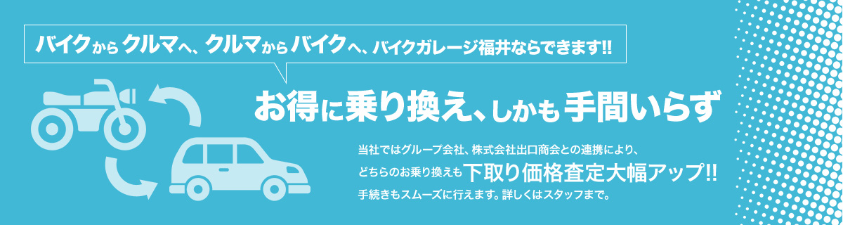 バイクからクルマへ、クルマからバイクへ、バイクガレージ福井ならできます！　お得に乗り換え、しかも手間いらず